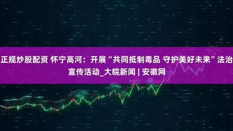 正規(guī)炒股配資 懷寧高河：開展“共同抵制毒品 守護美好未來”法治宣傳活動_大皖新聞 | 安徽網(wǎng)