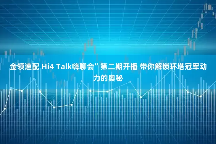 金領(lǐng)速配 Hi4 Talk嗨聊會”第二期開播 帶你解鎖環(huán)塔冠軍動力的奧秘