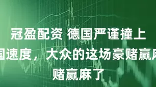 冠盈配資 德國(guó)嚴(yán)謹(jǐn)撞上中國(guó)速度，大眾的這場(chǎng)豪賭贏麻了