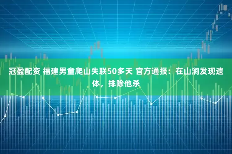 冠盈配資 福建男童爬山失聯(lián)50多天 官方通報(bào)：在山澗發(fā)現(xiàn)遺體，排除他殺