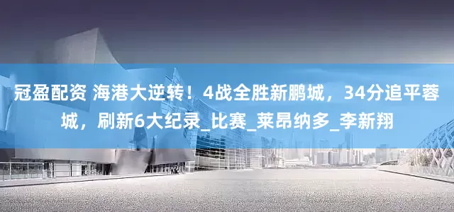 冠盈配資 海港大逆轉(zhuǎn)！4戰(zhàn)全勝新鵬城，34分追平蓉城，刷新6大紀(jì)錄_比賽_萊昂納多_李新翔