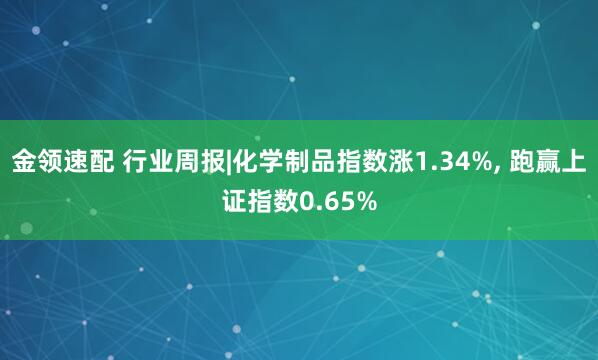 金領(lǐng)速配 行業(yè)周報|化學(xué)制品指數(shù)漲1.34%, 跑贏上證指數(shù)0.65%