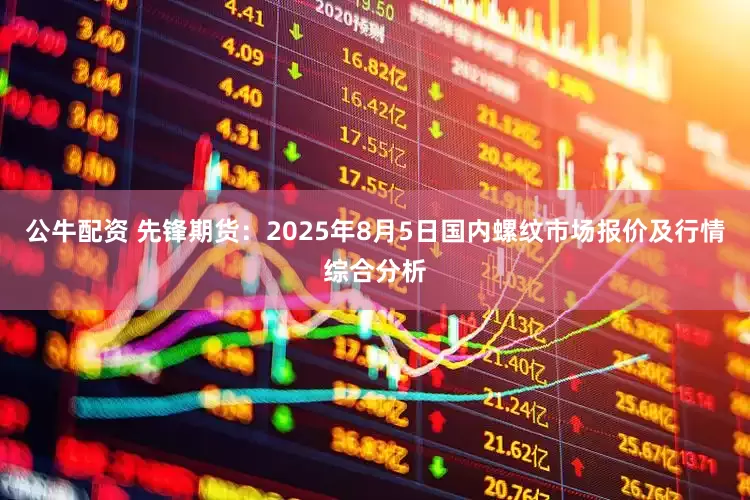 公牛配資 先鋒期貨:2025年8月5日國內(nèi)螺紋市場報價及行情綜合分析