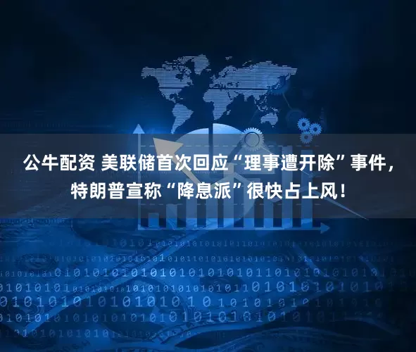 公牛配資 美聯(lián)儲首次回應“理事遭開除”事件，特朗普宣稱“降息派”很快占上風！