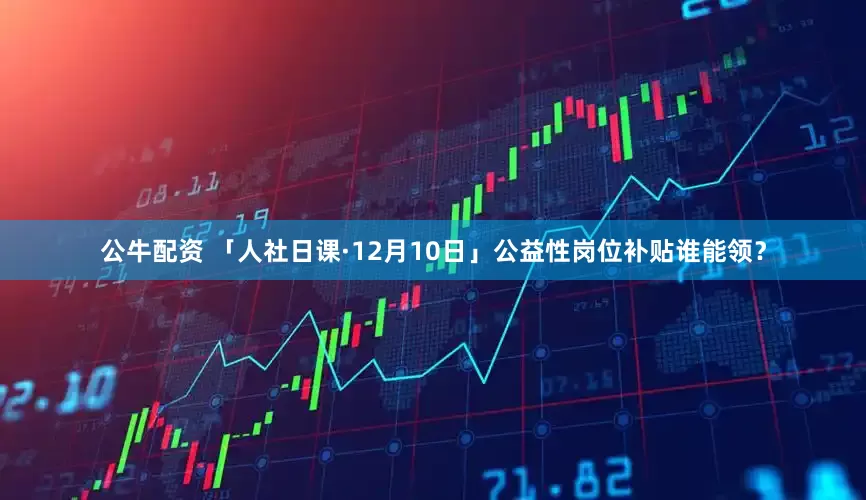 公牛配資 「人社日課·12月10日」公益性崗位補(bǔ)貼誰(shuí)能領(lǐng)？