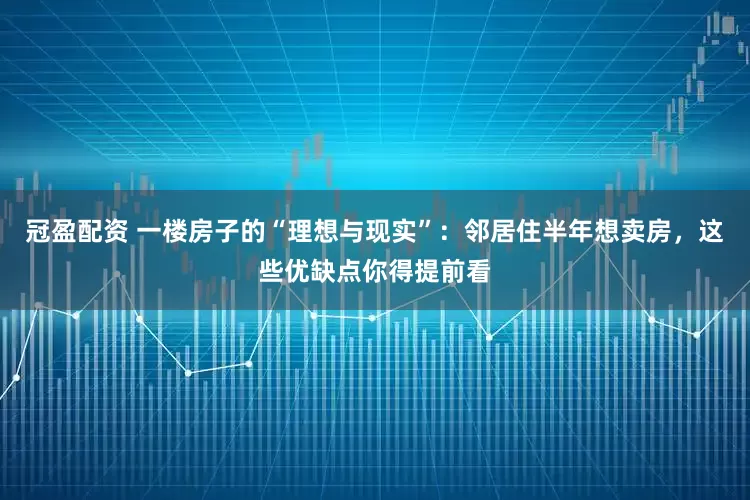 冠盈配資 一樓房子的“理想與現(xiàn)實(shí)”：鄰居住半年想賣(mài)房，這些優(yōu)缺點(diǎn)你得提前看