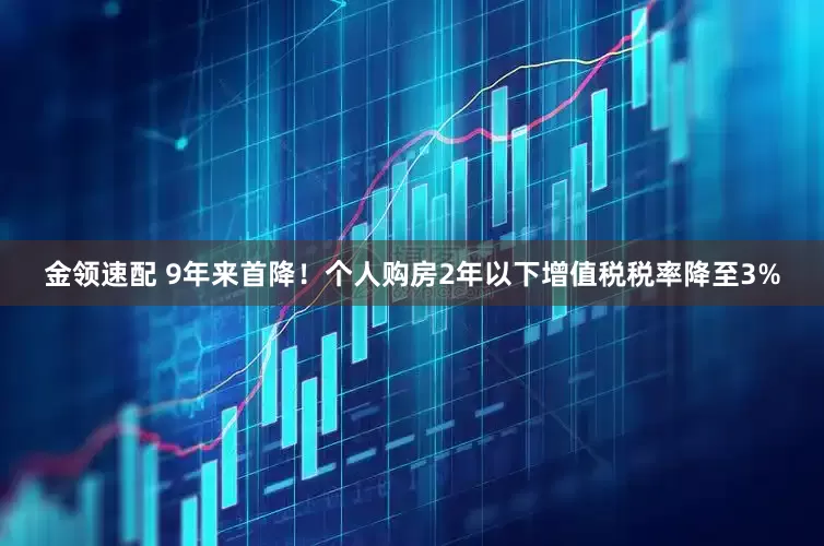 金領(lǐng)速配 9年來(lái)首降！個(gè)人購(gòu)房2年以下增值稅稅率降至3%