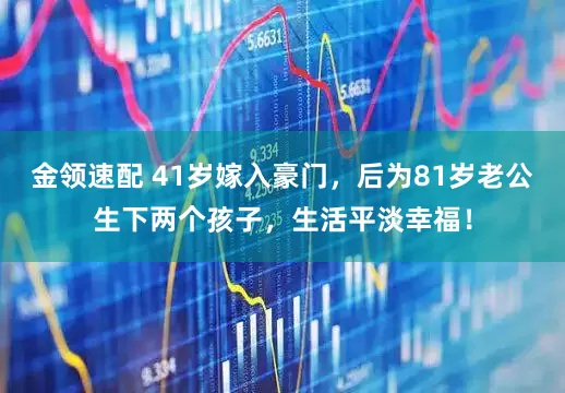 金領(lǐng)速配 41歲嫁入豪門(mén)，后為81歲老公生下兩個(gè)孩子，生活平淡幸福！