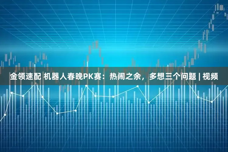 金領速配 機器人春晚PK賽：熱鬧之余，多想三個問題 | 視頻